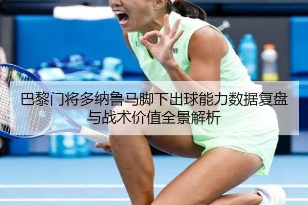 巴黎门将多纳鲁马脚下出球能力数据复盘与战术价值全景解析