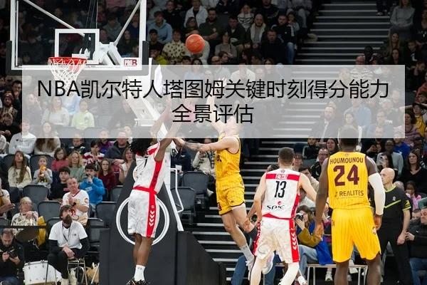 NBA凯尔特人塔图姆关键时刻得分能力全景评估
