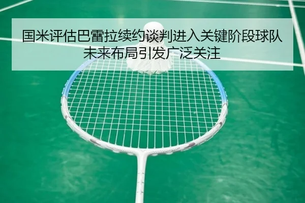 国米评估巴雷拉续约谈判进入关键阶段球队未来布局引发广泛关注