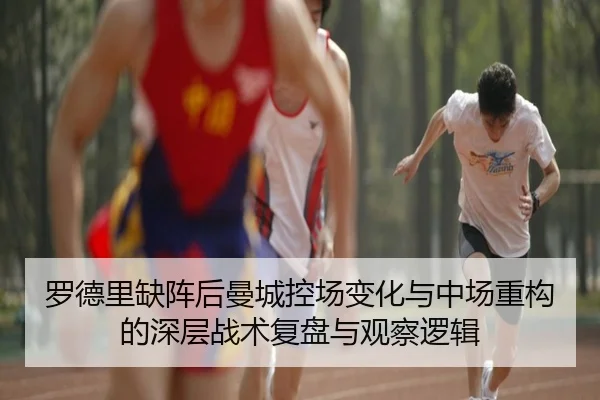 罗德里缺阵后曼城控场变化与中场重构的深层战术复盘与观察逻辑