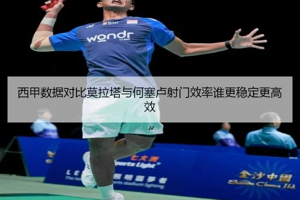 西甲数据对比莫拉塔与何塞卢射门效率谁更稳定更高效