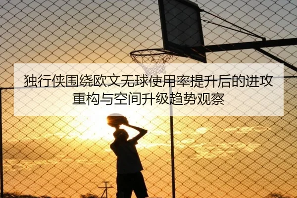 独行侠围绕欧文无球使用率提升后的进攻重构与空间升级趋势观察