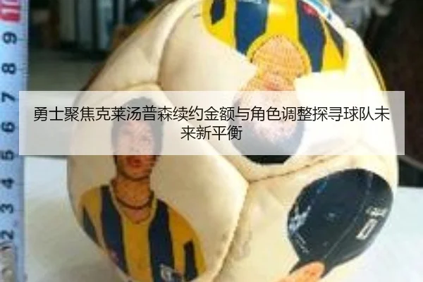 勇士聚焦克莱汤普森续约金额与角色调整探寻球队未来新平衡