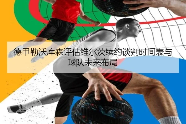 德甲勒沃库森评估维尔茨续约谈判时间表与球队未来布局