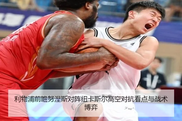 利物浦前瞻努涅斯对阵纽卡斯尔高空对抗看点与战术博弈