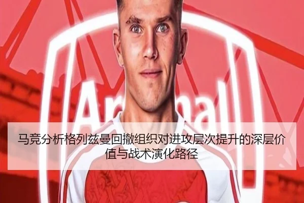 马竞分析格列兹曼回撤组织对进攻层次提升的深层价值与战术演化路径