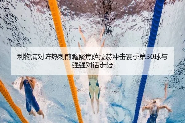 利物浦对阵热刺前瞻聚焦萨拉赫冲击赛季第30球与强强对话走势