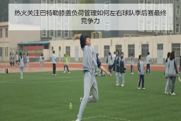 热火关注巴特勒膝盖负荷管理如何左右球队季后赛最终竞争力